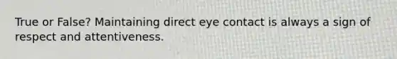 True or False? Maintaining direct eye contact is always a sign of respect and attentiveness.