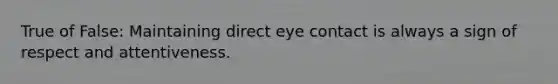 True of False: Maintaining direct <a href='https://www.questionai.com/knowledge/kAz0luJCe1-eye-contact' class='anchor-knowledge'>eye contact</a> is always a sign of respect and attentiveness.