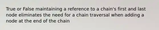 True or False maintaining a reference to a chain's first and last node eliminates the need for a chain traversal when adding a node at the end of the chain