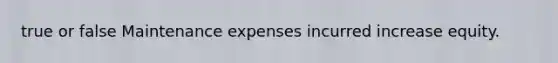 true or false Maintenance expenses incurred increase equity.