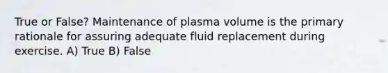 True or False? Maintenance of plasma volume is the primary rationale for assuring adequate fluid replacement during exercise. A) True B) False