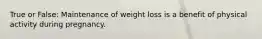 True or False: Maintenance of weight loss is a benefit of physical activity during pregnancy.