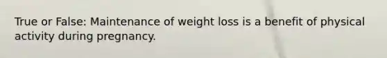 True or False: Maintenance of weight loss is a benefit of physical activity during pregnancy.