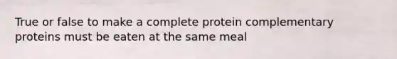 True or false to make a complete protein complementary proteins must be eaten at the same meal