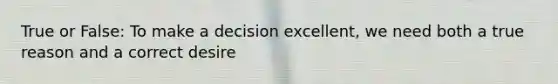 True or False: To make a decision excellent, we need both a true reason and a correct desire