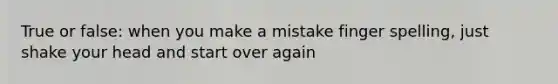 True or false: when you make a mistake finger spelling, just shake your head and start over again