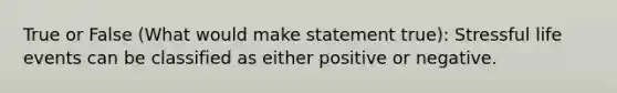 True or False (What would make statement true): Stressful life events can be classified as either positive or negative.