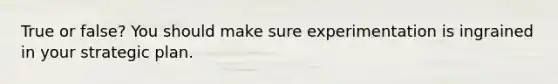 True or false? You should make sure experimentation is ingrained in your strategic plan.