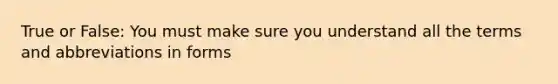 True or False: You must make sure you understand all the terms and abbreviations in forms