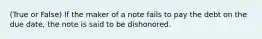 (True or False) If the maker of a note fails to pay the debt on the due date, the note is said to be dishonored.