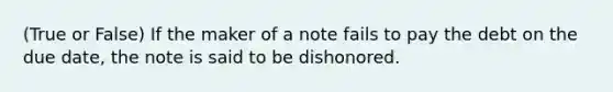 (True or False) If the maker of a note fails to pay the debt on the due date, the note is said to be dishonored.