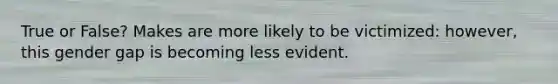 True or False? Makes are more likely to be victimized: however, this gender gap is becoming less evident.