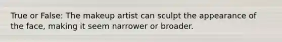 True or False: The makeup artist can sculpt the appearance of the face, making it seem narrower or broader.