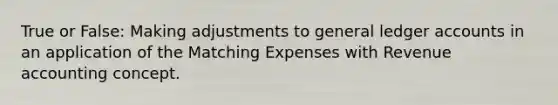 True or False: Making adjustments to general ledger accounts in an application of the Matching Expenses with Revenue accounting concept.