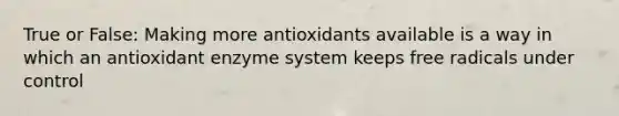 True or False: Making more antioxidants available is a way in which an antioxidant enzyme system keeps free radicals under control