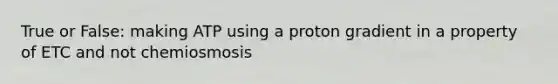 True or False: making ATP using a proton gradient in a property of ETC and not chemiosmosis