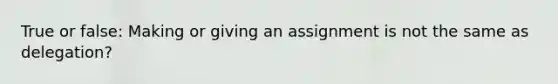 True or false: Making or giving an assignment is not the same as delegation?