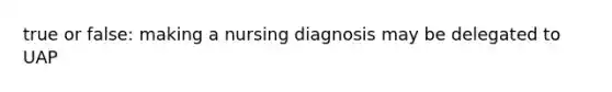 true or false: making a nursing diagnosis may be delegated to UAP