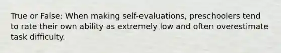 True or False: When making self-evaluations, preschoolers tend to rate their own ability as extremely low and often overestimate task difficulty.