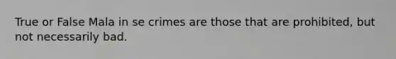 True or False Mala in se crimes are those that are prohibited, but not necessarily bad.