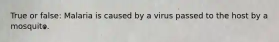 True or false: Malaria is caused by a virus passed to the host by a mosquito.