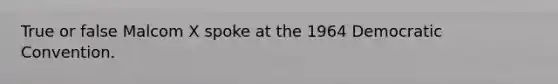 True or false Malcom X spoke at the 1964 Democratic Convention.