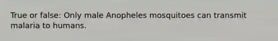 True or false: Only male Anopheles mosquitoes can transmit malaria to humans.