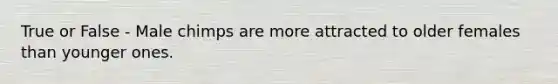 True or False - Male chimps are more attracted to older females than younger ones.