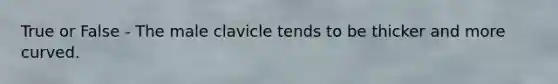 True or False - The male clavicle tends to be thicker and more curved.