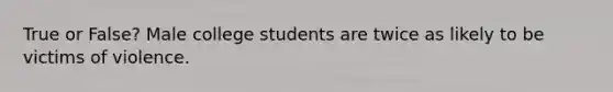 True or False? Male college students are twice as likely to be victims of violence.