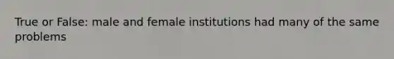 True or False: male and female institutions had many of the same problems