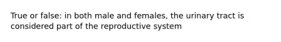 True or false: in both male and females, the urinary tract is considered part of the reproductive system