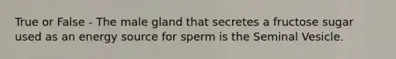 True or False - The male gland that secretes a fructose sugar used as an energy source for sperm is the Seminal Vesicle.