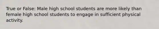 True or False: Male high school students are more likely than female high school students to engage in sufficient physical activity.