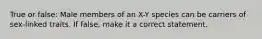 True or false: Male members of an X-Y species can be carriers of sex-linked traits. If false, make it a correct statement.