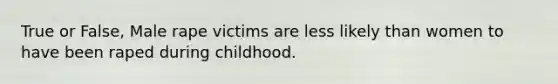 True or False, Male rape victims are less likely than women to have been raped during childhood.