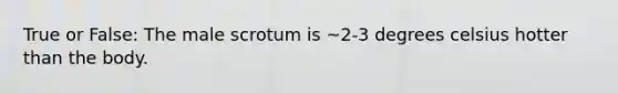 True or False: The male scrotum is ~2-3 degrees celsius hotter than the body.