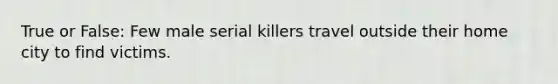 True or False: Few male serial killers travel outside their home city to find victims.