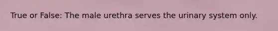 True or False: The male urethra serves the urinary system only.