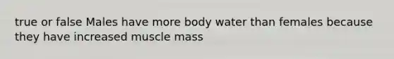 true or false Males have more body water than females because they have increased muscle mass