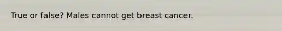 True or false? Males cannot get breast cancer.