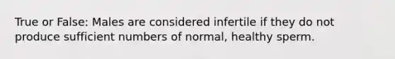 True or False: Males are considered infertile if they do not produce sufficient numbers of normal, healthy sperm.