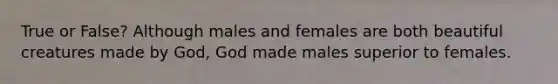 True or False? Although males and females are both beautiful creatures made by God, God made males superior to females.