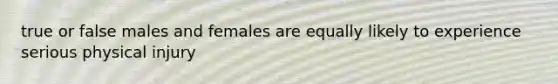 true or false males and females are equally likely to experience serious physical injury