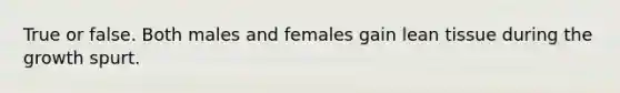 True or false. Both males and females gain lean tissue during the growth spurt.