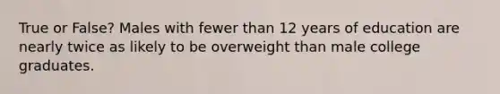 True or False? Males with fewer than 12 years of education are nearly twice as likely to be overweight than male college graduates.