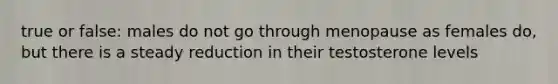 true or false: males do not go through menopause as females do, but there is a steady reduction in their testosterone levels