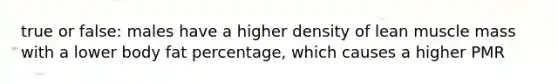 true or false: males have a higher density of lean muscle mass with a lower body fat percentage, which causes a higher PMR