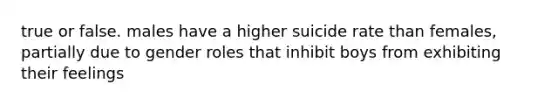 true or false. males have a higher suicide rate than females, partially due to gender roles that inhibit boys from exhibiting their feelings