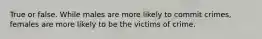 True or false. While males are more likely to commit crimes, females are more likely to be the victims of crime.